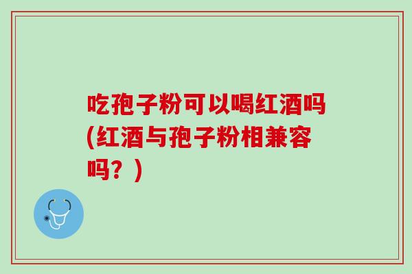 吃孢子粉可以喝红酒吗(红酒与孢子粉相兼容吗？)