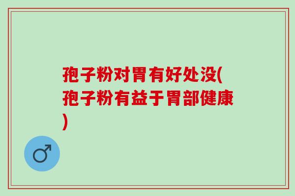 孢子粉对胃有好处没(孢子粉有益于胃部健康)