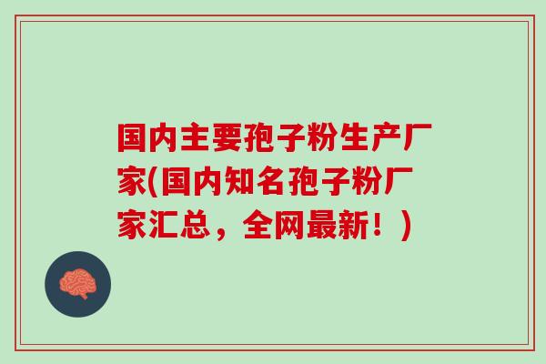 国内主要孢子粉生产厂家(国内知名孢子粉厂家汇总，全网最新！)