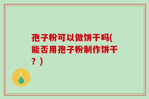 孢子粉可以做饼干吗(能否用孢子粉制作饼干?) 孢子粉可以做饼干吗(能否用孢子粉制作饼干?)