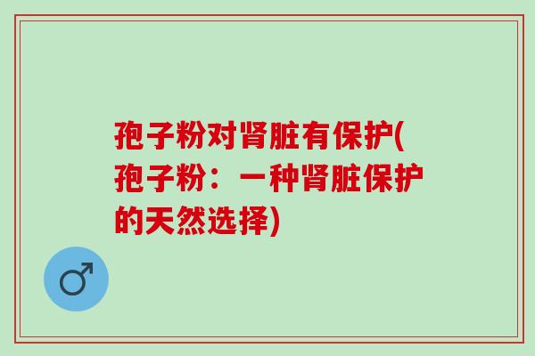 孢子粉对肾脏有保护(孢子粉：一种肾脏保护的天然选择)
