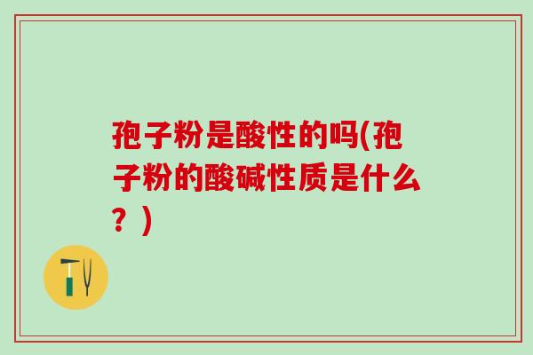 孢子粉是酸性的吗(孢子粉的酸碱性质是什么？)
