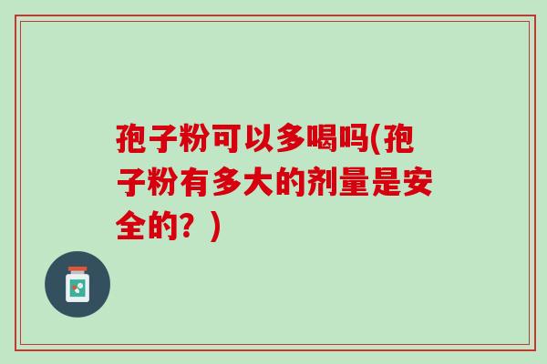 孢子粉可以多喝吗(孢子粉有多大的剂量是安全的?) 孢子粉可以多喝吗(孢子粉有多大的剂量是安全的?)