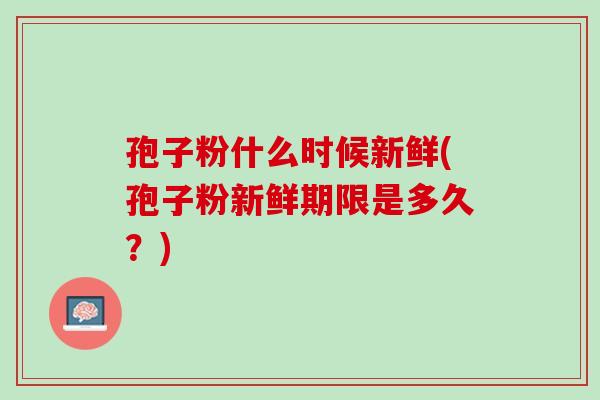 孢子粉什么时候新鲜(孢子粉新鲜期限是多久?) 孢子粉什么时候新鲜(孢子粉新鲜期限是多久?)