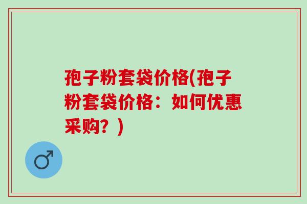 孢子粉套袋价格(孢子粉套袋价格：如何优惠采购？)
