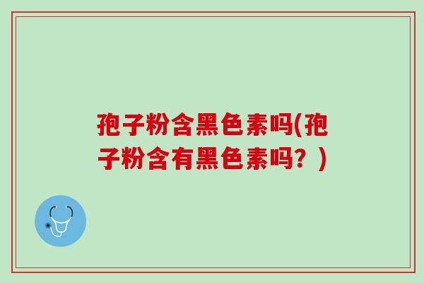 孢子粉含黑色素吗(孢子粉含有黑色素吗？)