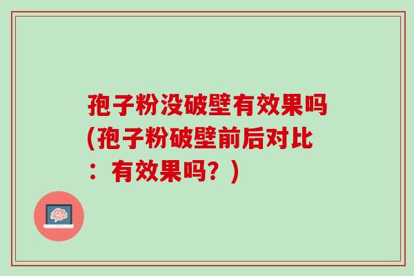 孢子粉没破壁有效果吗(孢子粉破壁前后对比：有效果吗？)