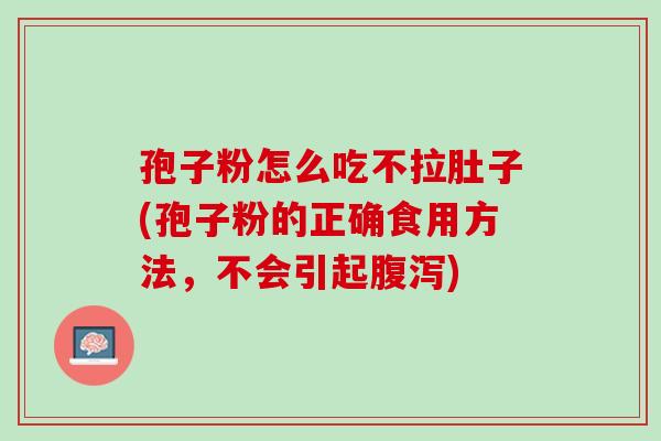 孢子粉怎么吃不拉肚子(孢子粉的正确食用方法，不会引起腹泻)