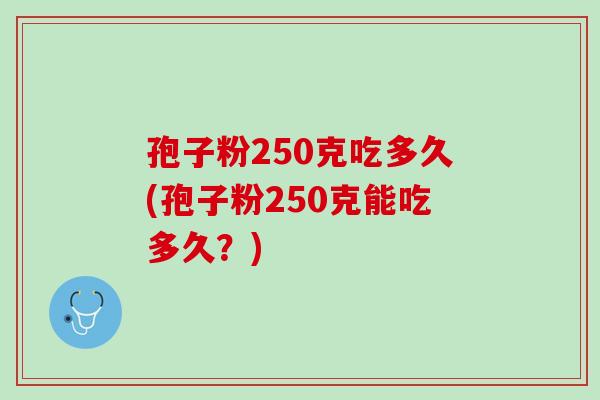 孢子粉250克吃多久(孢子粉250克能吃多久？)