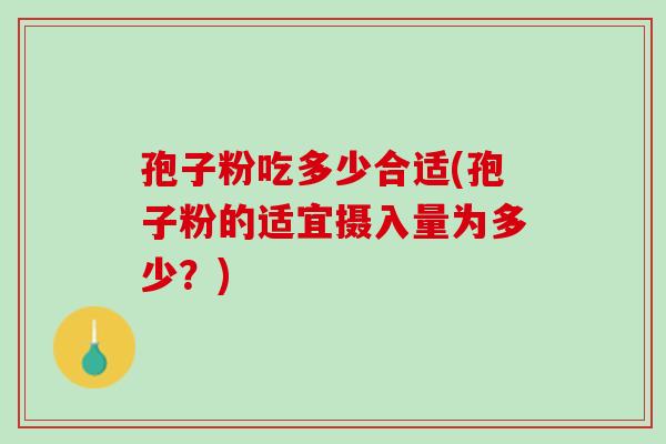 孢子粉吃多少合适(孢子粉的适宜摄入量为多少?) 孢子粉吃多少合适(孢子粉的适宜摄入量为多少?)