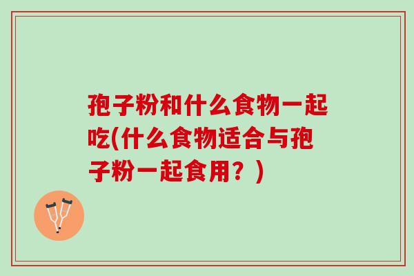 孢子粉和什么食物一起吃(什么食物适合与孢子粉一起食用？)