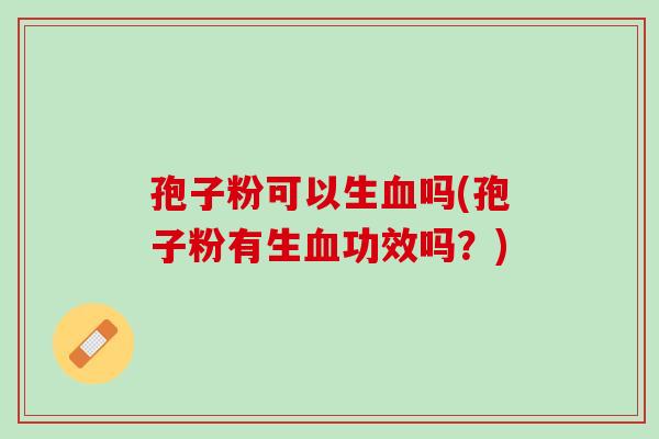 孢子粉可以生血吗(孢子粉有生血功效吗？)