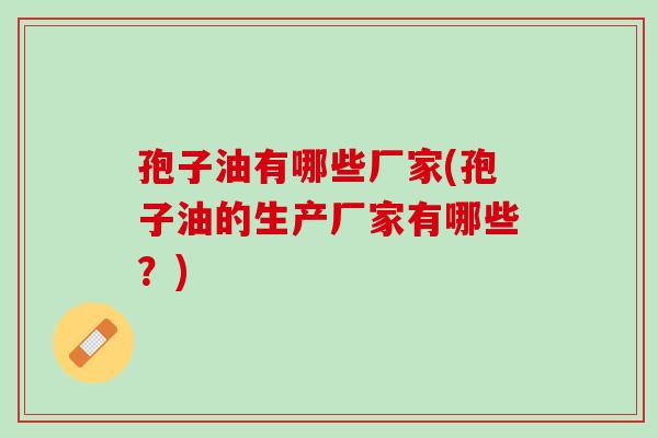 孢子油有哪些厂家(孢子油的生产厂家有哪些?) 孢子油有哪些厂家(孢子油的生产厂家有哪些?)