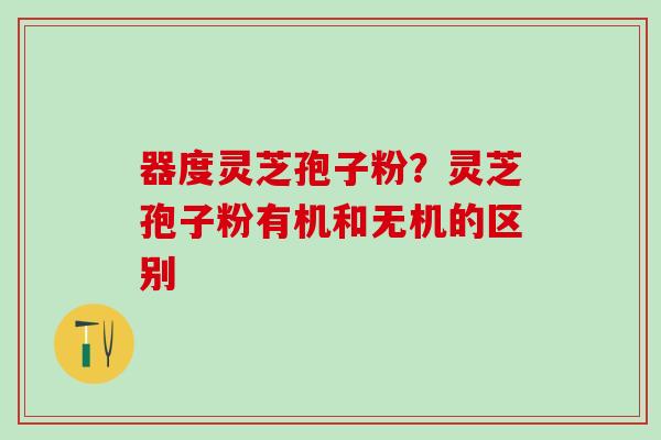 器度灵芝孢子粉？灵芝孢子粉有机和无机的区别