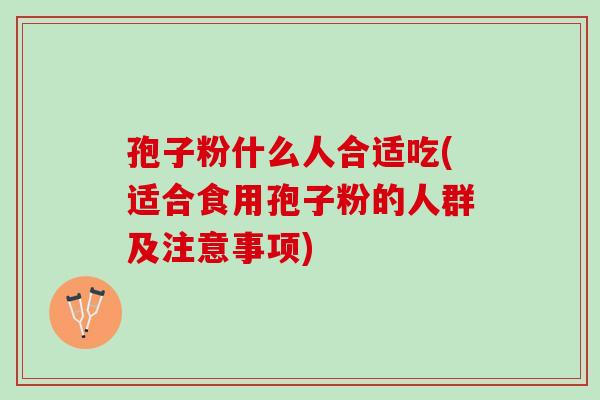孢子粉什么人合适吃(适合食用孢子粉的人群及注意事项)