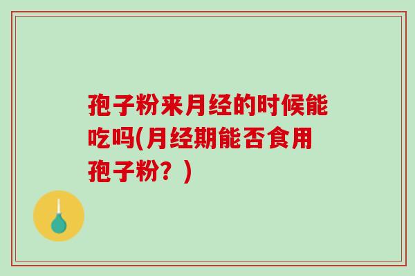 孢子粉来月经的时候能吃吗(月经期能否食用孢子粉？)