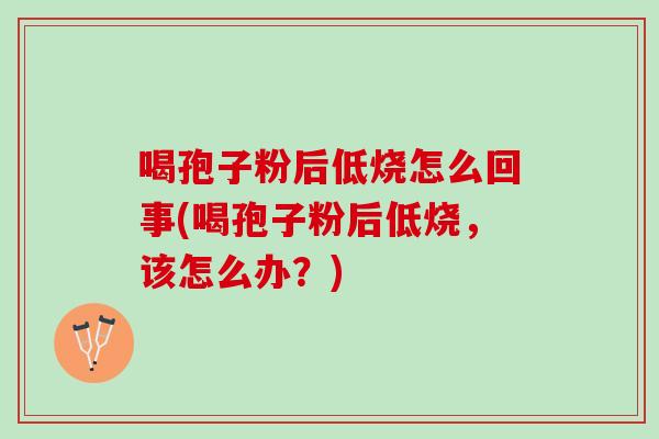 喝孢子粉后低烧怎么回事(喝孢子粉后低烧,该怎么办?) 喝孢子粉后低烧怎么回事(喝孢子粉后低烧,该怎么办?)