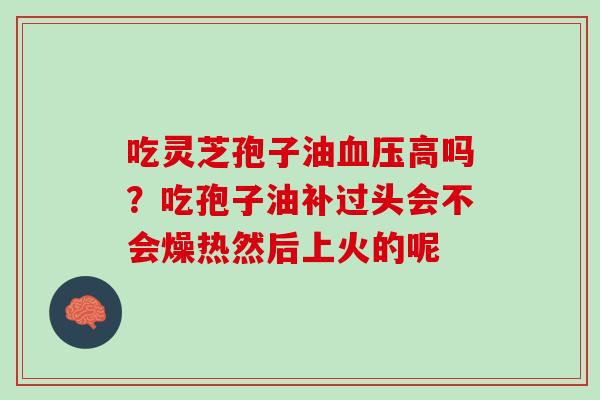 吃灵芝孢子油血压高吗？吃孢子油补过头会不会燥热然后上火的呢