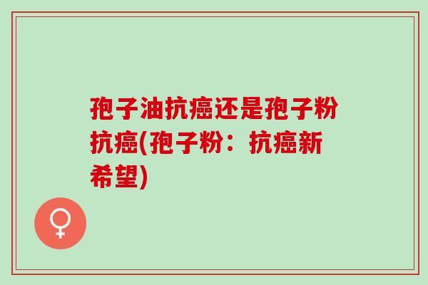 孢子油抗癌还是孢子粉抗癌(孢子粉：抗癌新希望)