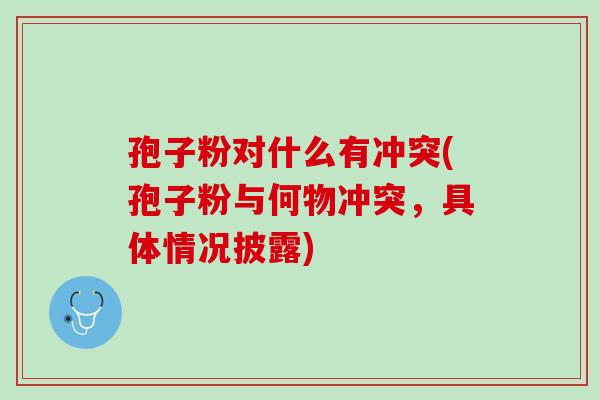 孢子粉对什么有冲突(孢子粉与何物冲突,具体情况披露) 孢子粉对什么有冲突(孢子粉与何物冲突,具体情况披露)