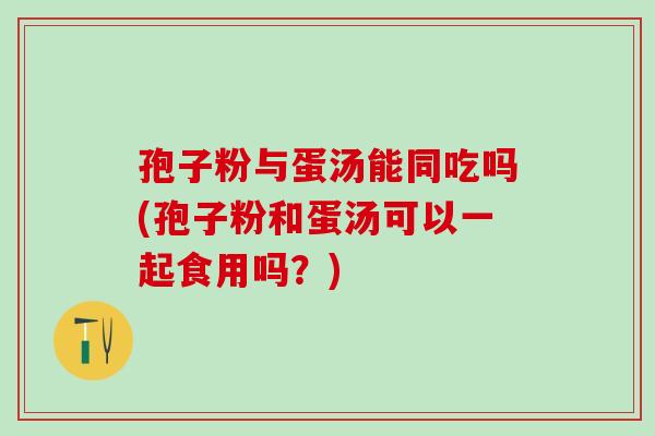 孢子粉与蛋汤能同吃吗(孢子粉和蛋汤可以一起食用吗？)