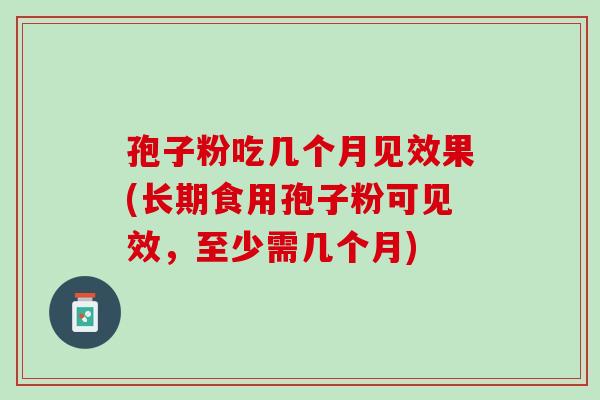 孢子粉吃几个月见效果(长期食用孢子粉可见效,至少需几个月) 孢子粉吃几个月见效果(长期食用孢子粉可见效,至少需几个月)