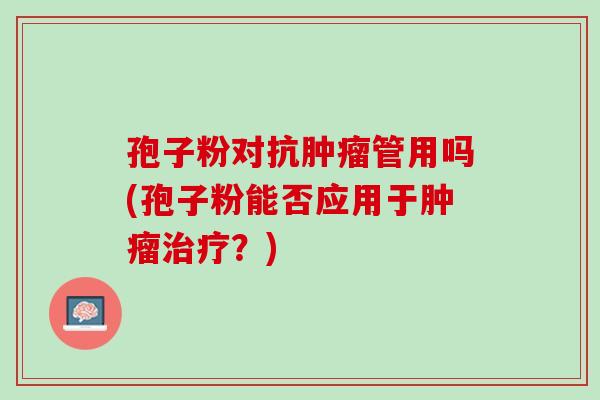 孢子粉对抗肿瘤管用吗(孢子粉能否应用于肿瘤治疗？)