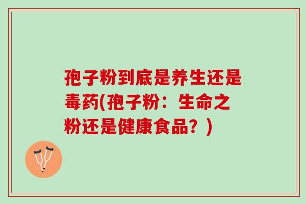 孢子粉到底是养生还是毒药(孢子粉：生命之粉还是健康食品？)