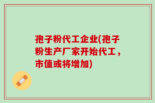 孢子粉代工企业(孢子粉生产厂家开始代工,市值或将增加) 孢子粉代工企业(孢子粉生产厂家开始代工,市值或将增加)