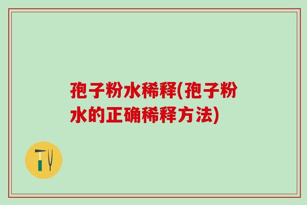孢子粉水稀释(孢子粉水的正确稀释方法)