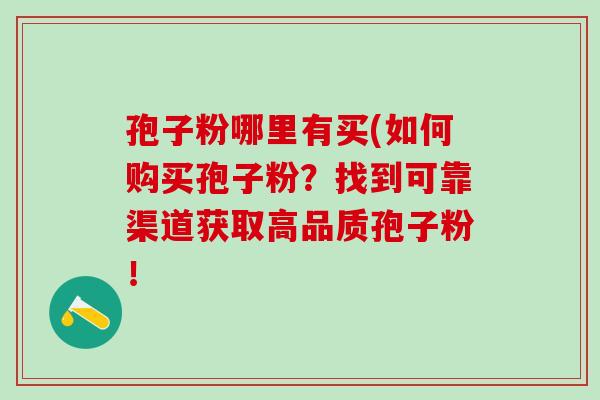 孢子粉哪里有买(如何购买孢子粉？找到可靠渠道获取高品质孢子粉！