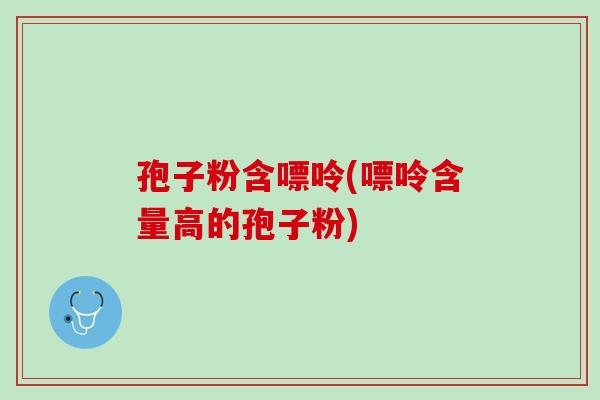 孢子粉含嘌呤(嘌呤含量高的孢子粉)