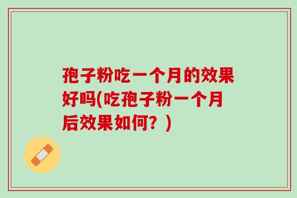 孢子粉吃一个月的效果好吗(吃孢子粉一个月后效果如何？)