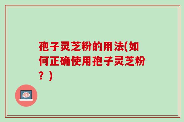 孢子灵芝粉的用法(如何正确使用孢子灵芝粉？)