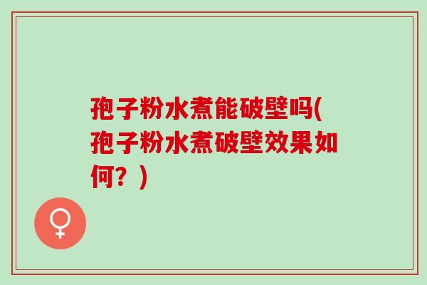 孢子粉水煮能破壁吗(孢子粉水煮破壁效果如何？)