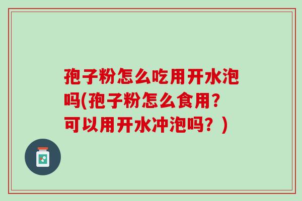孢子粉怎么吃用开水泡吗(孢子粉怎么食用?可以用开水冲泡吗?) 孢子粉怎么吃用开水泡吗(孢子粉怎么食用?可以用开水冲泡吗?)