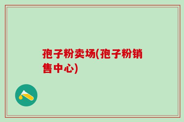 孢子粉卖场(孢子粉销售中心)