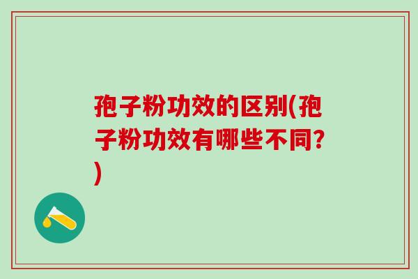 孢子粉功效的区别(孢子粉功效有哪些不同？)