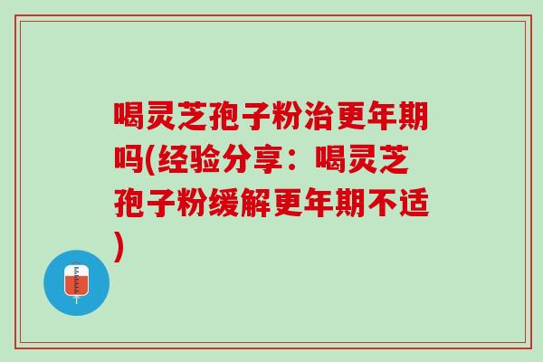 喝灵芝孢子粉吗(经验分享:喝灵芝孢子粉缓解不适) 喝灵芝孢子粉吗(经验分享:喝灵芝孢子粉缓解不适)