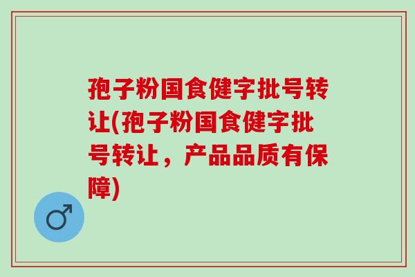 孢子粉国食健字批号转让(孢子粉国食健字批号转让,产品品质有保障) 孢子粉国食健字批号转让(孢子粉国食健字批号转让,产品品质有保障)