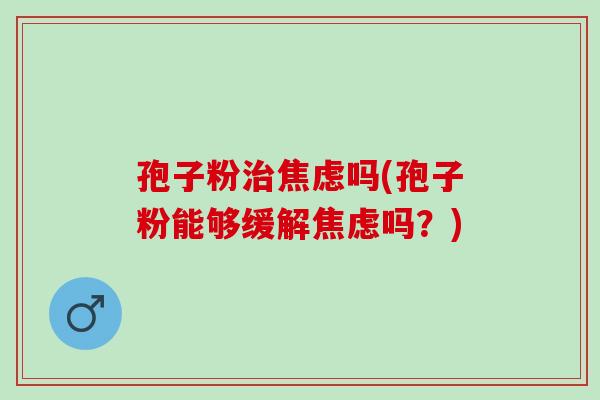 孢子粉治焦虑吗(孢子粉能够缓解焦虑吗？)