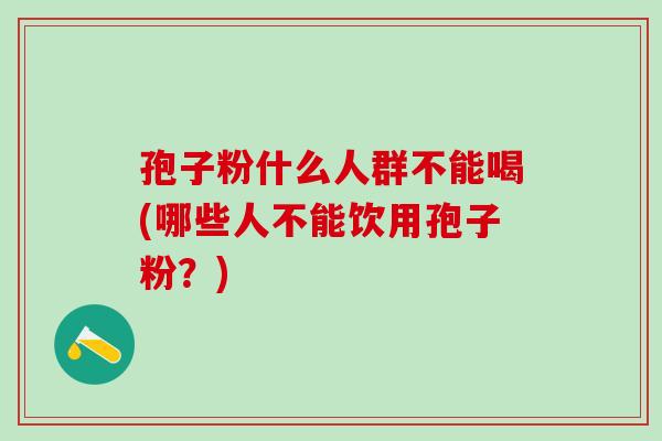 孢子粉什么人群不能喝(哪些人不能饮用孢子粉?) 孢子粉什么人群不能喝(哪些人不能饮用孢子粉?)
