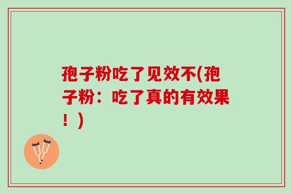 孢子粉吃了见效不(孢子粉：吃了真的有效果！)