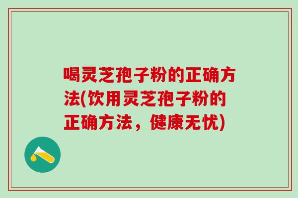 喝灵芝孢子粉的正确方法(饮用灵芝孢子粉的正确方法，健康无忧)
