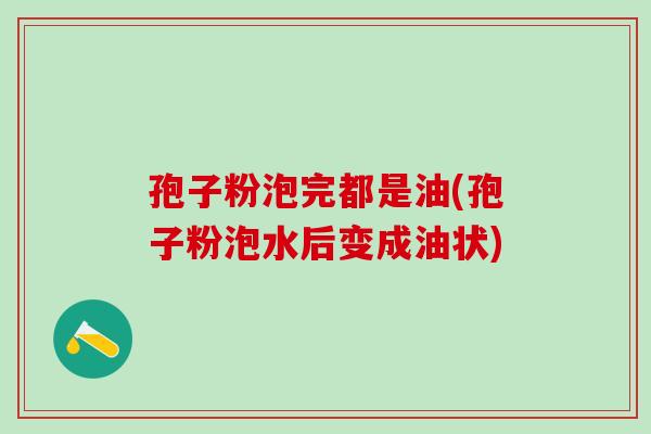 孢子粉泡完都是油(孢子粉泡水后变成油状) 孢子粉泡完都是油(孢子粉泡水后变成油状)