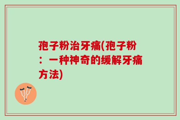 孢子粉治牙痛(孢子粉：一种神奇的缓解牙痛方法)