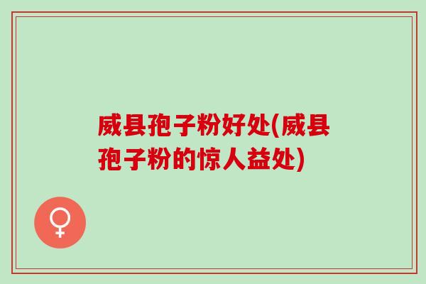 威县孢子粉好处(威县孢子粉的惊人益处) 威县孢子粉好处(威县孢子粉的惊人益处)