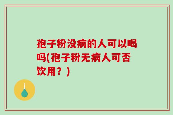 孢子粉没病的人可以喝吗(孢子粉无病人可否饮用？)