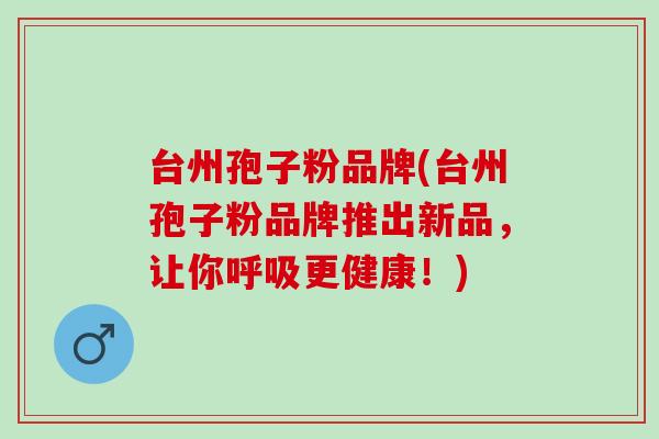 台州孢子粉品牌(台州孢子粉品牌推出新品，让你呼吸更健康！)