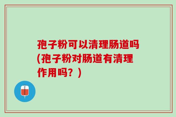 孢子粉可以清理肠道吗(孢子粉对肠道有清理作用吗？)